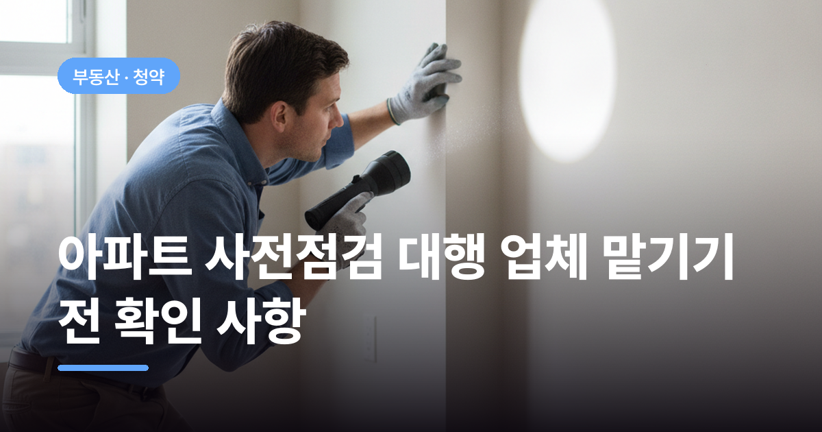 아파트 사전점검 대행 업체 맡기기 전 확인 사항