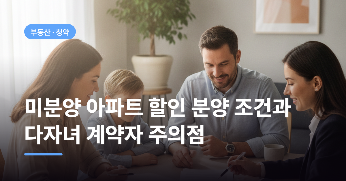 미분양 아파트 할인 분양 조건과 다자녀 계약자 주의점