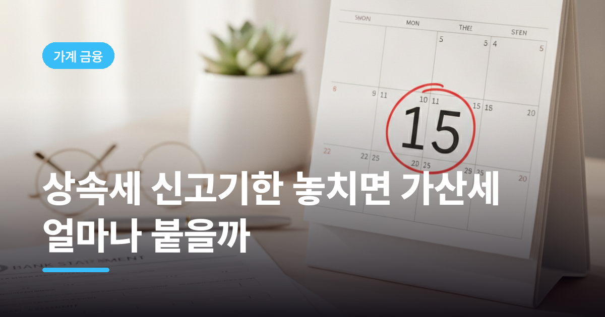 상속세 신고기한 놓치면 가산세 얼마나 붙을까